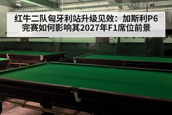 红牛二队匈牙利站升级见效：加斯利P6完赛如何影响其2027年F1席位前景