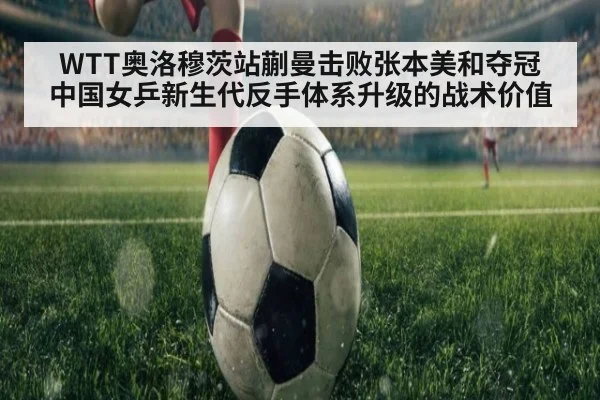 WTT奥洛穆茨站蒯曼击败张本美和夺冠 中国女乒新生代反手体系升级的战术价值