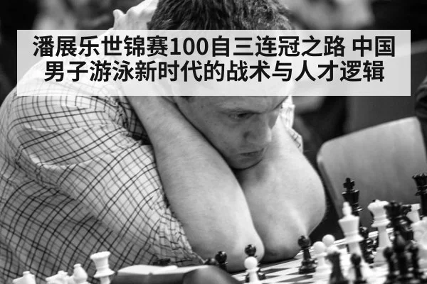 潘展乐世锦赛100自三连冠之路 中国男子游泳新时代的战术与人才逻辑