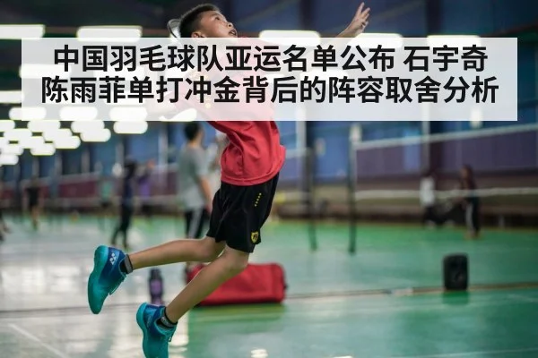 中国羽毛球队亚运名单公布 石宇奇陈雨菲单打冲金背后的阵容取舍分析